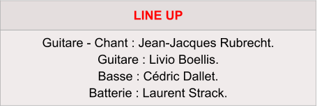 LINE UP Guitare - Chant : Jean-Jacques Rubrecht. Guitare : Livio Boellis.  Basse : Cédric Dallet. Batterie : Laurent Strack.